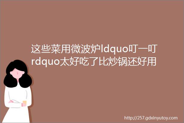 这些菜用微波炉ldquo叮一叮rdquo太好吃了比炒锅还好用