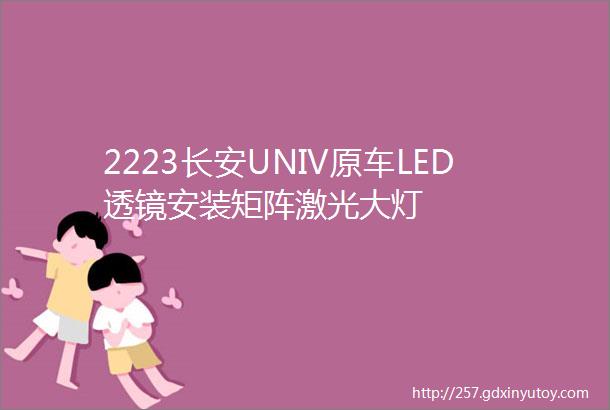 2223长安UNIV原车LED透镜安装矩阵激光大灯