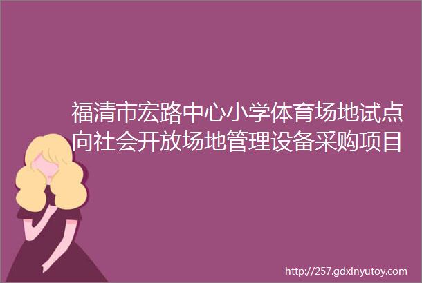 福清市宏路中心小学体育场地试点向社会开放场地管理设备采购项目招标公告