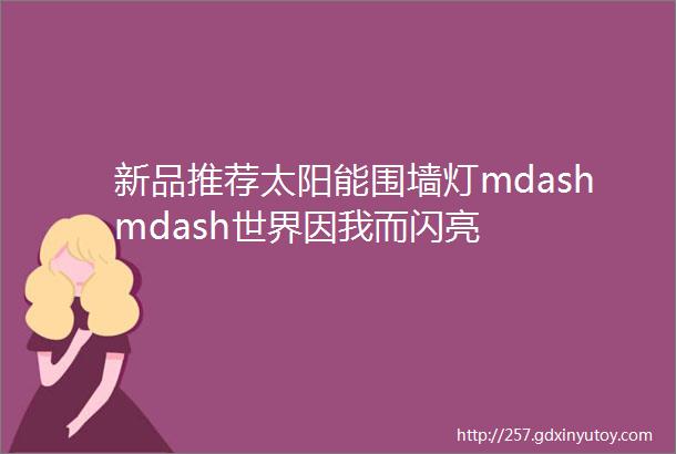 新品推荐太阳能围墙灯mdashmdash世界因我而闪亮