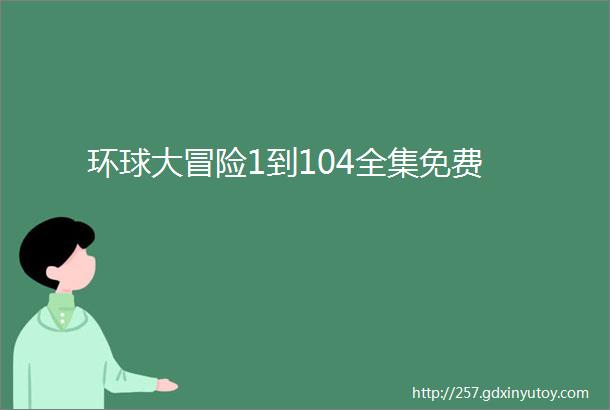 环球大冒险1到104全集免费