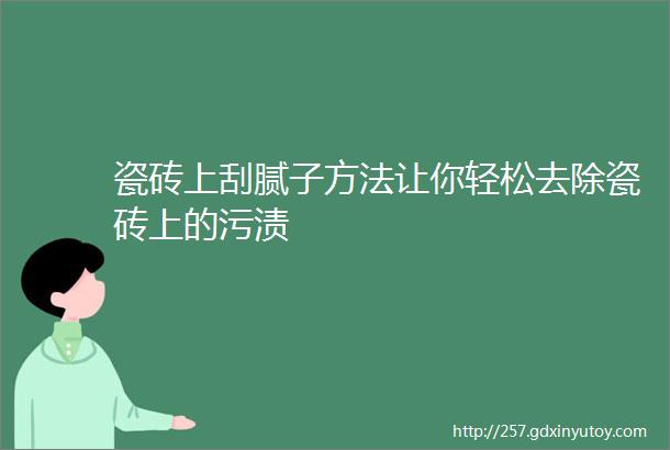 瓷砖上刮腻子方法让你轻松去除瓷砖上的污渍