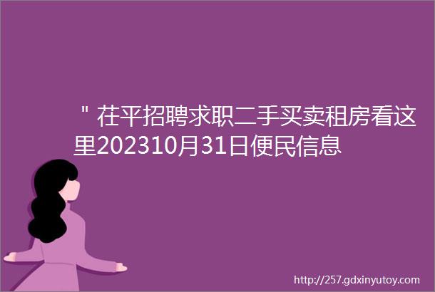 ＂茌平招聘求职二手买卖租房看这里202310月31日便民信息总汇