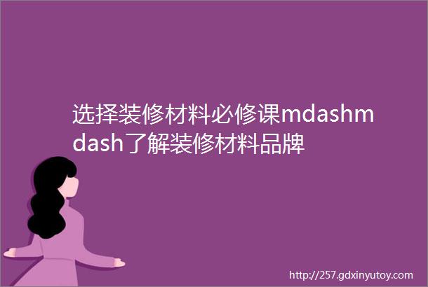 选择装修材料必修课mdashmdash了解装修材料品牌