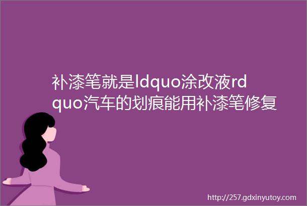 补漆笔就是ldquo涂改液rdquo汽车的划痕能用补漆笔修复吗车主要了解