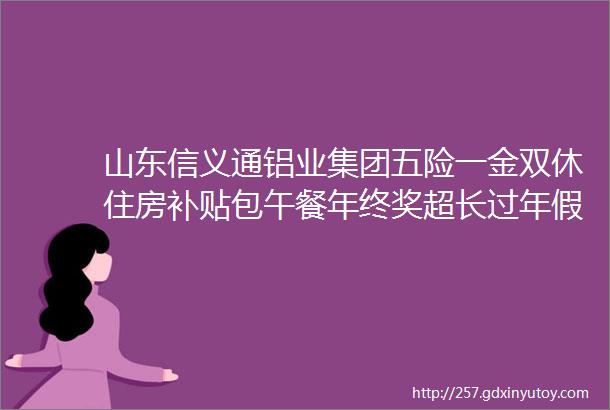 山东信义通铝业集团五险一金双休住房补贴包午餐年终奖超长过年假期带薪培训应届生可投五大岗招聘