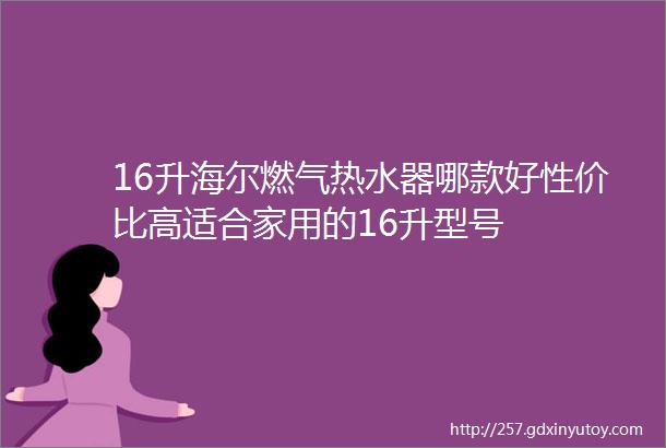 16升海尔燃气热水器哪款好性价比高适合家用的16升型号