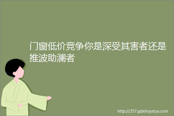 门窗低价竞争你是深受其害者还是推波助澜者