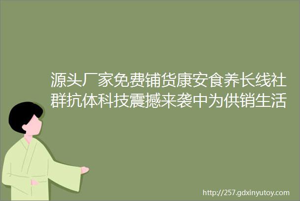 源头厂家免费铺货康安食养长线社群抗体科技震撼来袭中为供销生活超市最新有机活性硒今晚直播值得关注