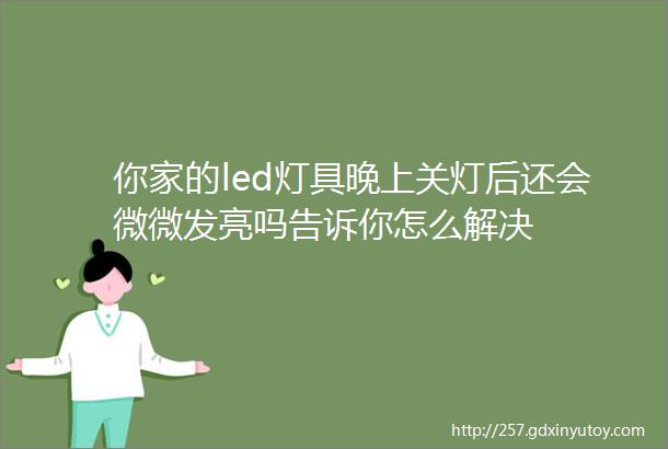 你家的led灯具晚上关灯后还会微微发亮吗告诉你怎么解决