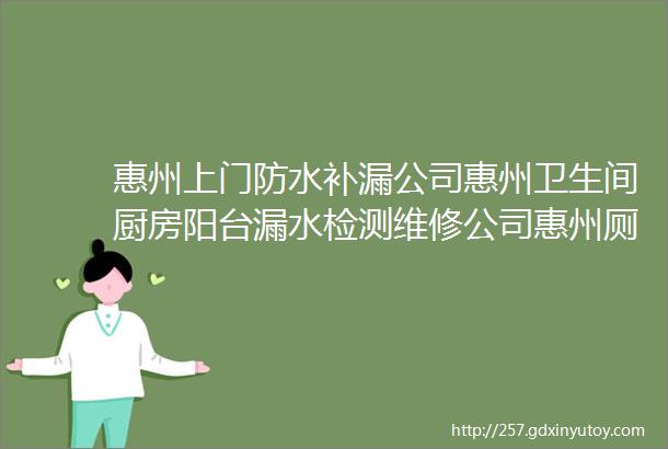 惠州上门防水补漏公司惠州卫生间厨房阳台漏水检测维修公司惠州厕所屋面外墙楼顶天花板漏水补漏电话