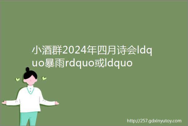 小酒群2024年四月诗会ldquo暴雨rdquo或ldquo唤醒rdquo主题诗特展