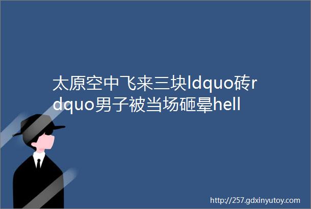 太原空中飞来三块ldquo砖rdquo男子被当场砸晕helliphellip