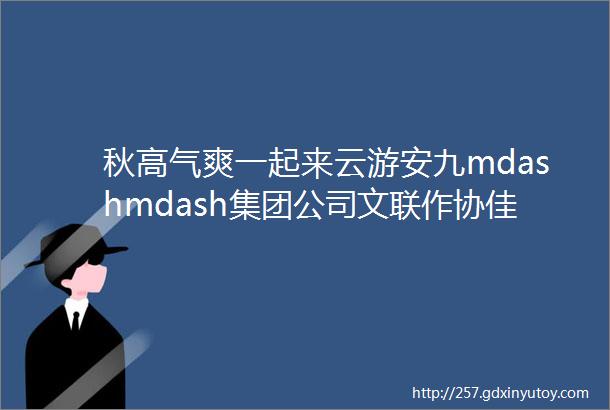 秋高气爽一起来云游安九mdashmdash集团公司文联作协佳作赏析