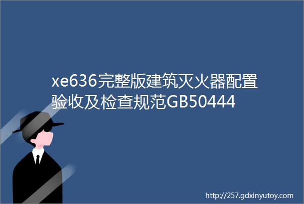 xe636完整版建筑灭火器配置验收及检查规范GB50444