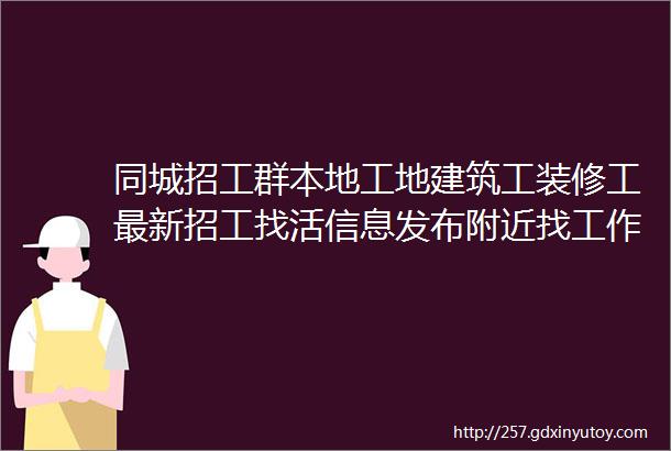 同城招工群本地工地建筑工装修工最新招工找活信息发布附近找工作的朋友速进群求职招聘