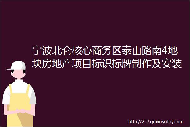 宁波北仑核心商务区泰山路南4地块房地产项目标识标牌制作及安装施工工程招标公告