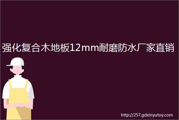 强化复合木地板12mm耐磨防水厂家直销