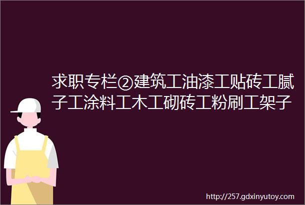 求职专栏②建筑工油漆工贴砖工腻子工涂料工木工砌砖工粉刷工架子工等等