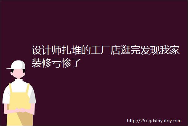 设计师扎堆的工厂店逛完发现我家装修亏惨了