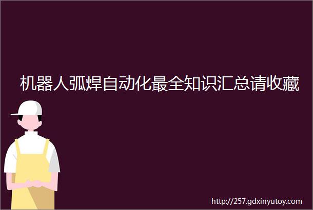 机器人弧焊自动化最全知识汇总请收藏