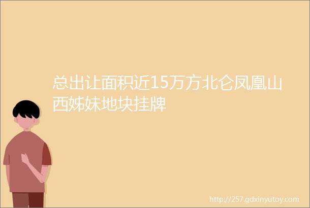 总出让面积近15万方北仑凤凰山西姊妹地块挂牌