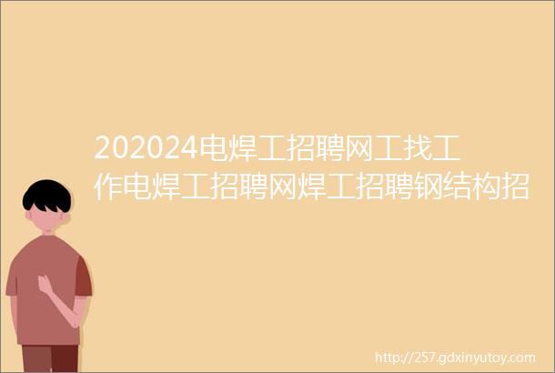 202024电焊工招聘网工找工作电焊工招聘网焊工招聘钢结构招聘焊工家园电焊工招聘网氩弧焊工招聘焊工招聘网