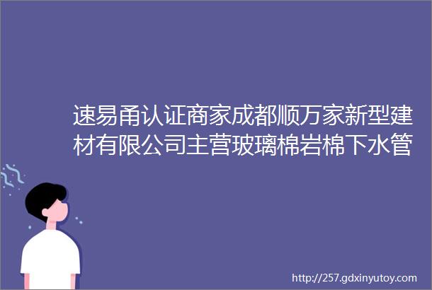 速易甬认证商家成都顺万家新型建材有限公司主营玻璃棉岩棉下水管道隔音棉阻尼片防火涂料防火圈防水涂料等