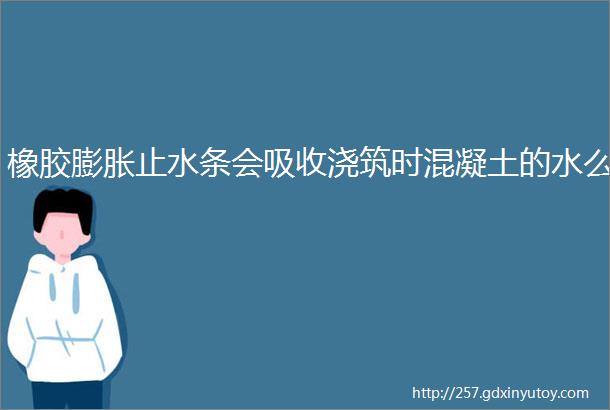 橡胶膨胀止水条会吸收浇筑时混凝土的水么