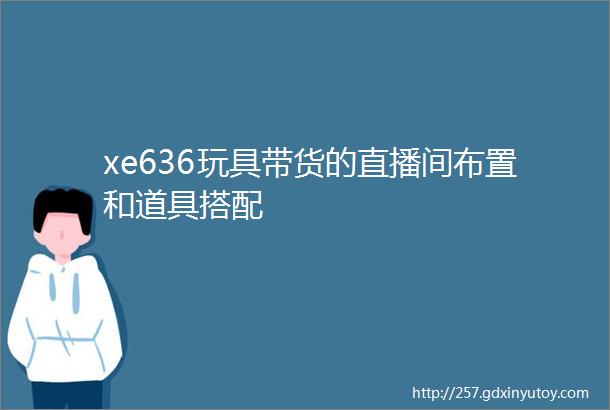 xe636玩具带货的直播间布置和道具搭配