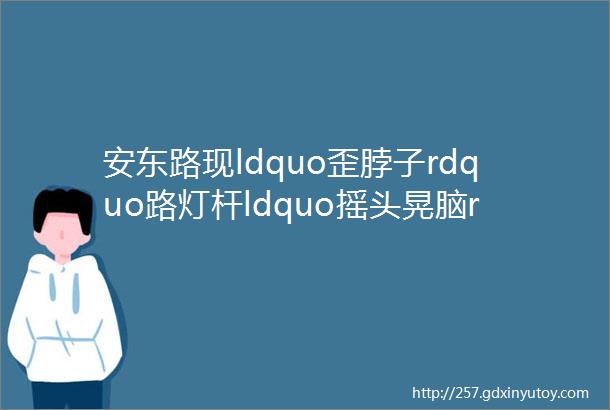 安东路现ldquo歪脖子rdquo路灯杆ldquo摇头晃脑rdquo存隐患