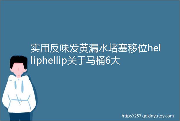 实用反味发黄漏水堵塞移位helliphellip关于马桶6大问题的解决之道