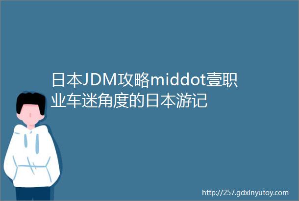 日本JDM攻略middot壹职业车迷角度的日本游记