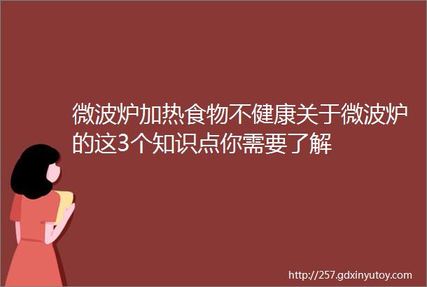 微波炉加热食物不健康关于微波炉的这3个知识点你需要了解