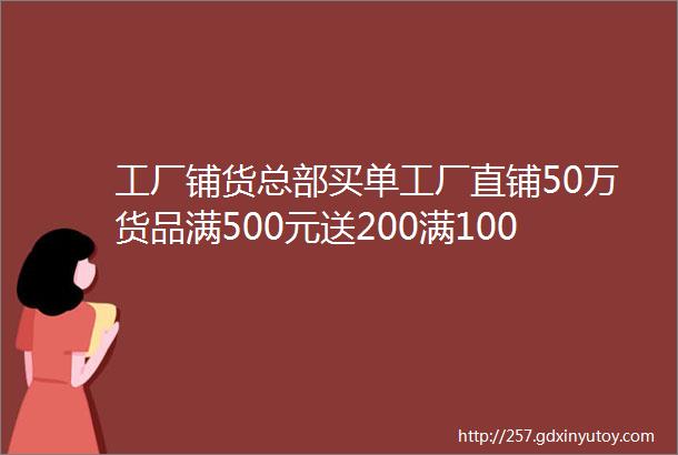 工厂铺货总部买单工厂直铺50万货品满500元送200满1000元送500总部帮助买单扫码转发茶叶枕免费送抱枕被5元