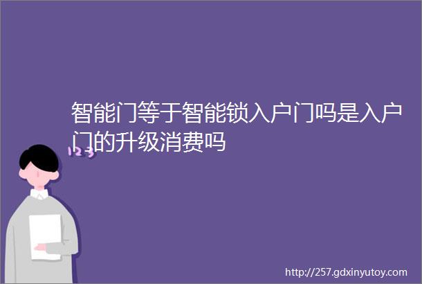 智能门等于智能锁入户门吗是入户门的升级消费吗