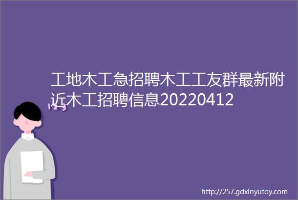 工地木工急招聘木工工友群最新附近木工招聘信息20220412