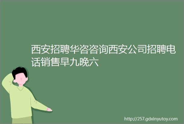 西安招聘华咨咨询西安公司招聘电话销售早九晚六