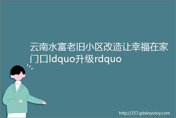 云南水富老旧小区改造让幸福在家门口ldquo升级rdquo